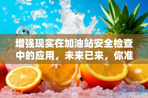 增强现实在加油站安全检查中的应用，未来已来，你准备好了吗？