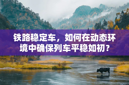 铁路稳定车，如何在动态环境中确保列车平稳如初？