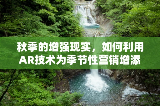 秋季的增强现实，如何利用AR技术为季节性营销增添色彩？