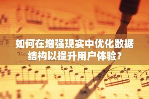 如何在增强现实中优化数据结构以提升用户体验？