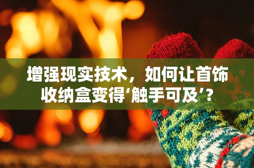 增强现实技术，如何让首饰收纳盒变得‘触手可及’？