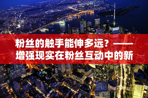 粉丝的触手能伸多远？——增强现实在粉丝互动中的新角色
