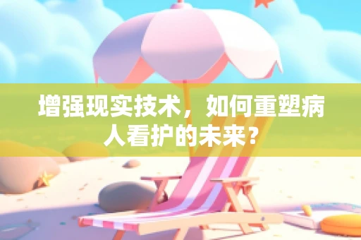 增强现实技术，如何重塑病人看护的未来？