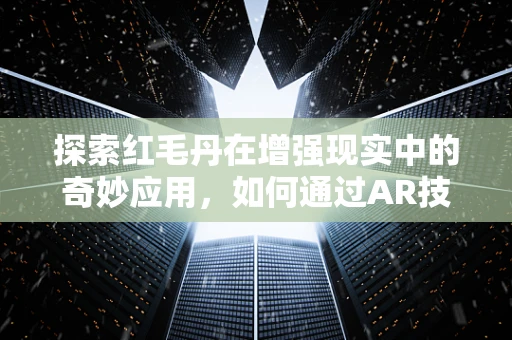 探索红毛丹在增强现实中的奇妙应用，如何通过AR技术让味蕾触手可及？