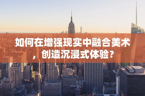 如何在增强现实中融合美术，创造沉浸式体验？