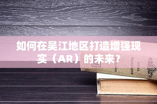 如何在吴江地区打造增强现实（AR）的未来？