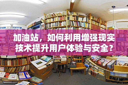 加油站，如何利用增强现实技术提升用户体验与安全？