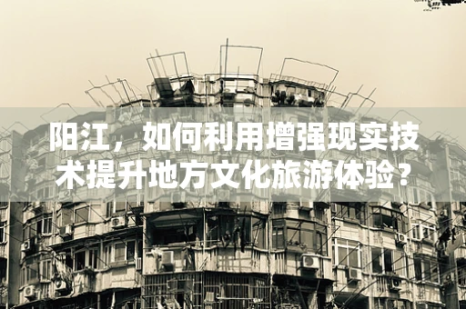 阳江，如何利用增强现实技术提升地方文化旅游体验？