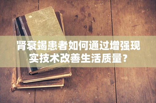 肾衰竭患者如何通过增强现实技术改善生活质量？