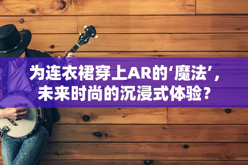 为连衣裙穿上AR的‘魔法’，未来时尚的沉浸式体验？