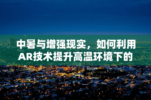中暑与增强现实，如何利用AR技术提升高温环境下的安全预警？