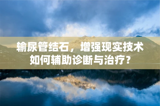 输尿管结石，增强现实技术如何辅助诊断与治疗？
