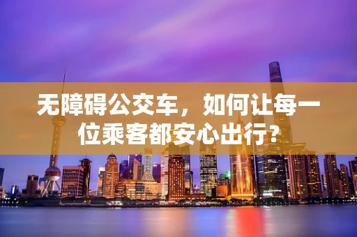无障碍公交车，如何让每一位乘客都安心出行？
