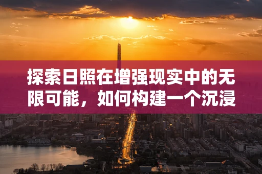 探索日照在增强现实中的无限可能，如何构建一个沉浸式日出体验？
