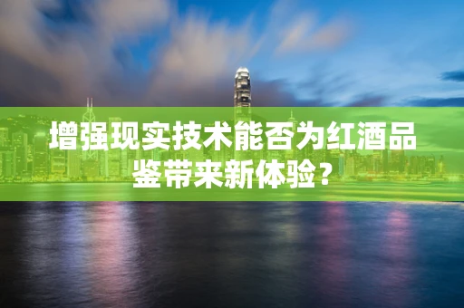 增强现实技术能否为红酒品鉴带来新体验？