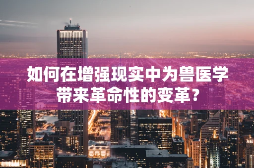 如何在增强现实中为兽医学带来革命性的变革？