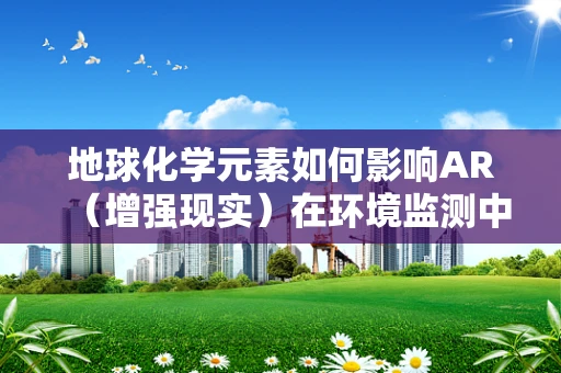 地球化学元素如何影响AR（增强现实）在环境监测中的应用？