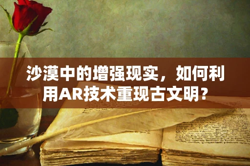 沙漠中的增强现实，如何利用AR技术重现古文明？