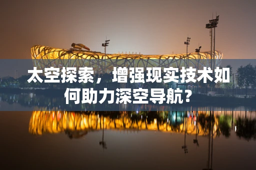 太空探索，增强现实技术如何助力深空导航？