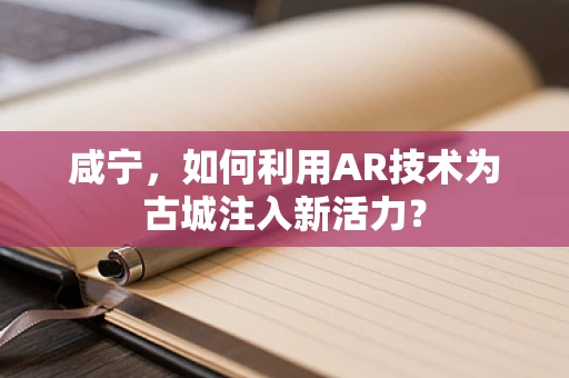 咸宁，如何利用AR技术为古城注入新活力？