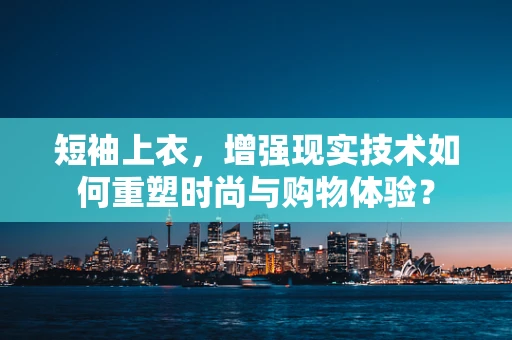 短袖上衣，增强现实技术如何重塑时尚与购物体验？