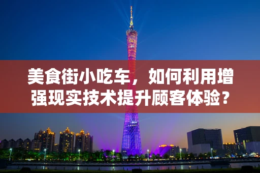 美食街小吃车，如何利用增强现实技术提升顾客体验？