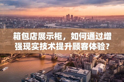 箱包店展示柜，如何通过增强现实技术提升顾客体验？