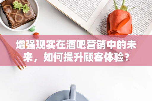 增强现实在酒吧营销中的未来，如何提升顾客体验？