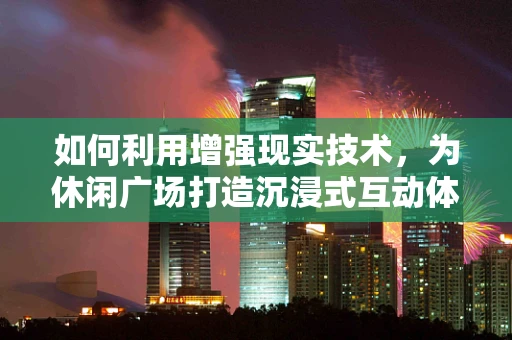 如何利用增强现实技术，为休闲广场打造沉浸式互动体验？