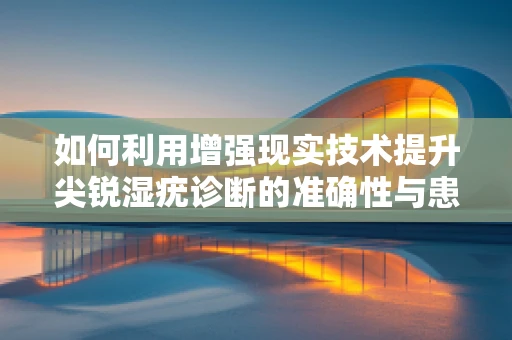 如何利用增强现实技术提升尖锐湿疣诊断的准确性与患者体验？