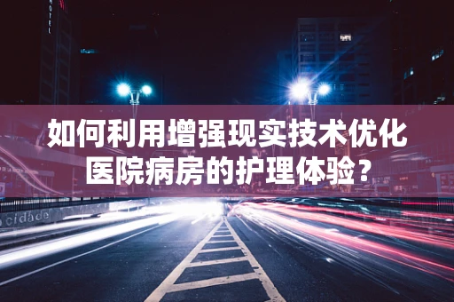 如何利用增强现实技术优化医院病房的护理体验？