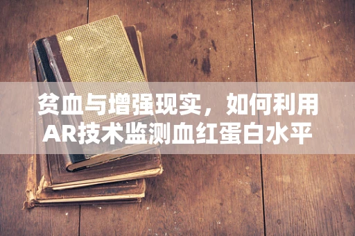 贫血与增强现实，如何利用AR技术监测血红蛋白水平？