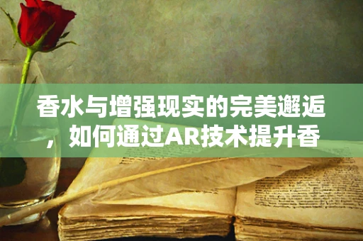 香水与增强现实的完美邂逅，如何通过AR技术提升香水购物体验？