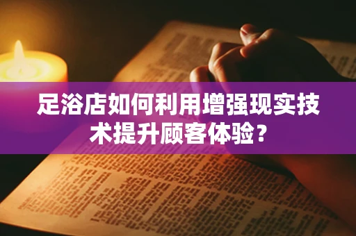 足浴店如何利用增强现实技术提升顾客体验？