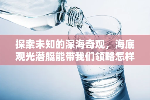 探索未知的深海奇观，海底观光潜艇能带我们领略怎样的奇景？