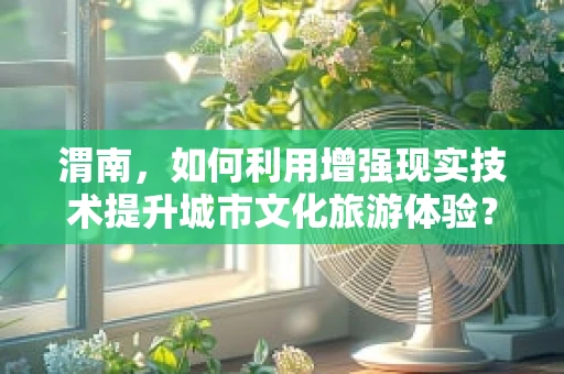 渭南，如何利用增强现实技术提升城市文化旅游体验？