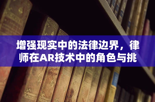 增强现实中的法律边界，律师在AR技术中的角色与挑战