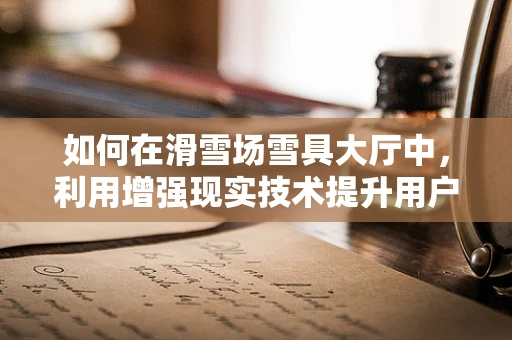 如何在滑雪场雪具大厅中，利用增强现实技术提升用户体验？