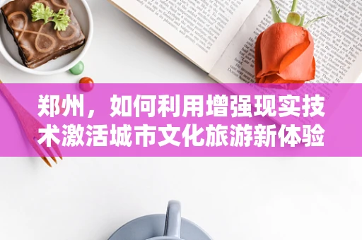 郑州，如何利用增强现实技术激活城市文化旅游新体验？