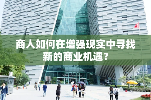 商人如何在增强现实中寻找新的商业机遇？