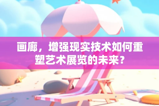 画廊，增强现实技术如何重塑艺术展览的未来？