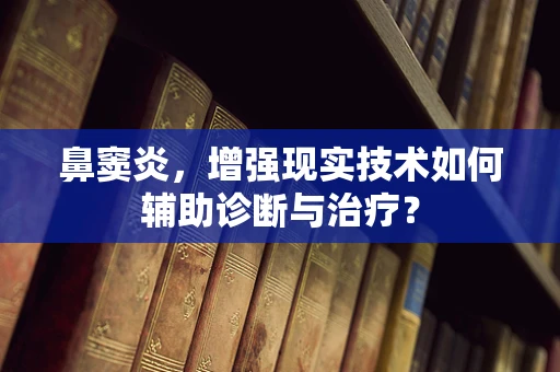 鼻窦炎，增强现实技术如何辅助诊断与治疗？