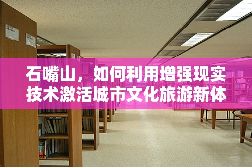 石嘴山，如何利用增强现实技术激活城市文化旅游新体验？
