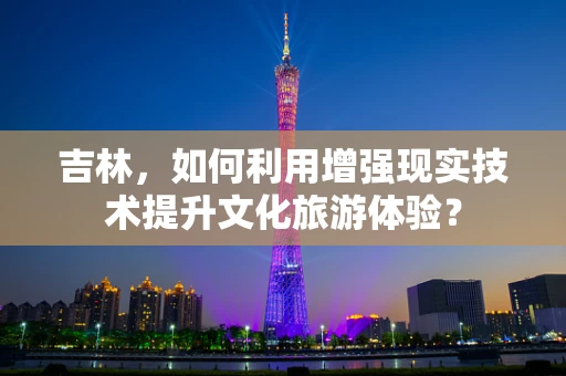 吉林，如何利用增强现实技术提升文化旅游体验？