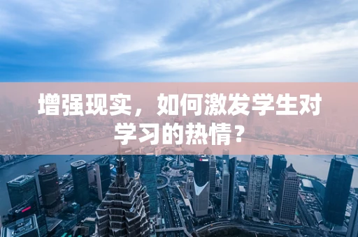 增强现实，如何激发学生对学习的热情？