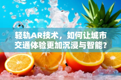 轻轨AR技术，如何让城市交通体验更加沉浸与智能？