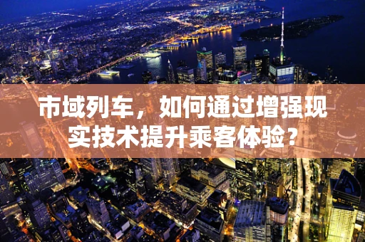 市域列车，如何通过增强现实技术提升乘客体验？