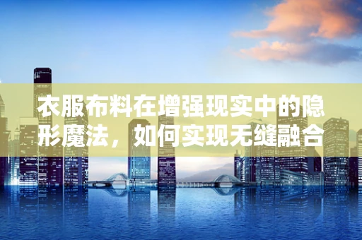 衣服布料在增强现实中的隐形魔法，如何实现无缝融合？