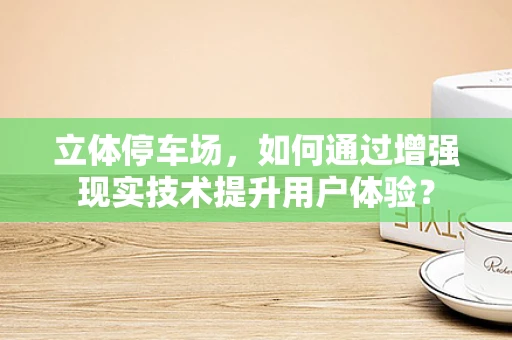 立体停车场，如何通过增强现实技术提升用户体验？