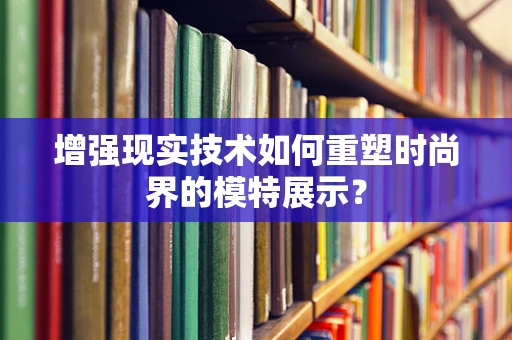 增强现实技术如何重塑时尚界的模特展示？